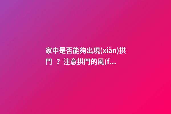 家中是否能夠出現(xiàn)拱門？注意拱門的風(fēng)水特點（家中有拱門好不好）